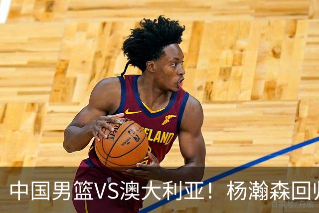 中国男篮VS澳大利亚！杨瀚森回归首秀，搭档王俊杰，CCTV5直播