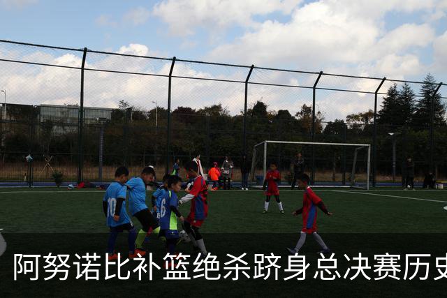 阿努诺比补篮绝杀跻身总决赛历史十佳名场面&仅次于乔丹LBJ魔术师